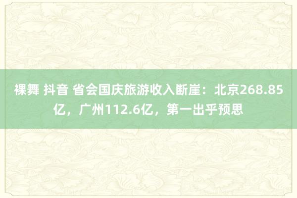 裸舞 抖音 省会国庆旅游收入断崖：北京268.85亿，广州112.6亿，第一出乎预思