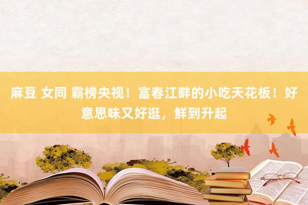 麻豆 女同 霸榜央视！富春江畔的小吃天花板！好意思味又好逛，鲜到升起