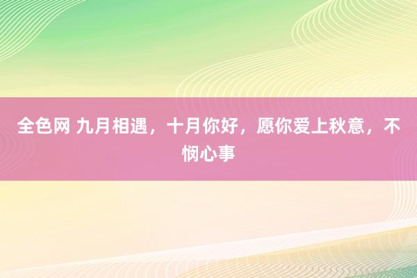 全色网 九月相遇，十月你好，愿你爱上秋意，不悯心事