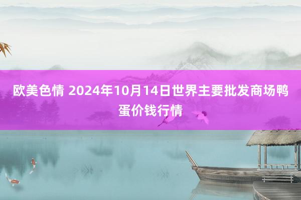 欧美色情 2024年10月14日世界主要批发商场鸭蛋价钱行情