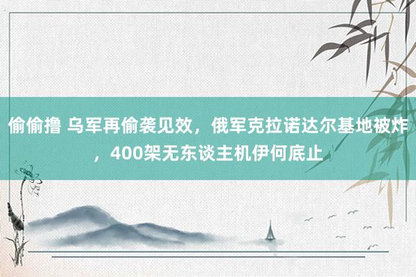 偷偷撸 乌军再偷袭见效，俄军克拉诺达尔基地被炸，400架无东谈主机伊何底止