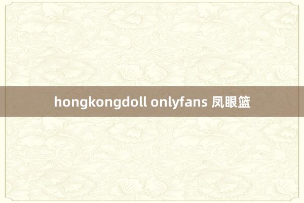 hongkongdoll onlyfans 凤眼篮