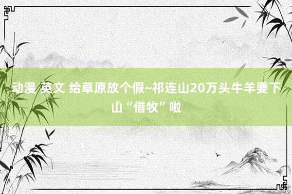 动漫 英文 给草原放个假~祁连山20万头牛羊要下山“借牧”啦