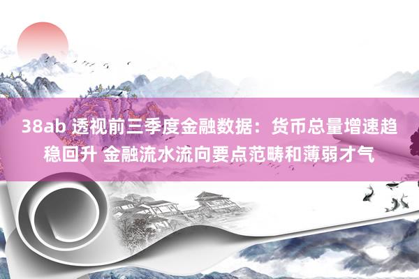 38ab 透视前三季度金融数据：货币总量增速趋稳回升 金融流水流向要点范畴和薄弱才气