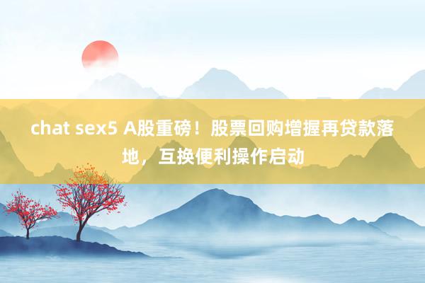 chat sex5 A股重磅！股票回购增握再贷款落地，互换便利操作启动