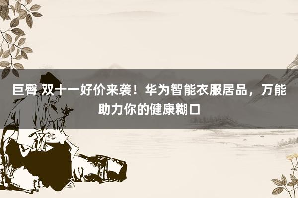 巨臀 双十一好价来袭！华为智能衣服居品，万能助力你的健康糊口