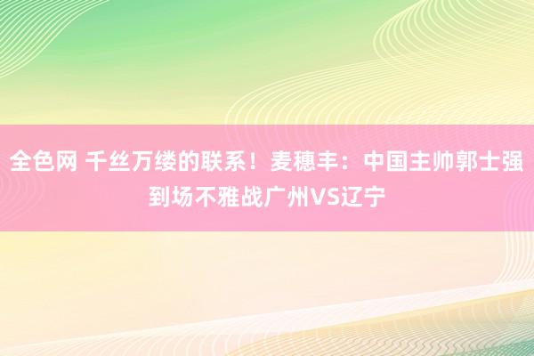 全色网 千丝万缕的联系！麦穗丰：中国主帅郭士强到场不雅战广州VS辽宁