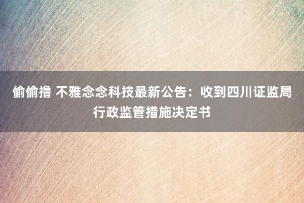 偷偷撸 不雅念念科技最新公告：收到四川证监局行政监管措施决定书