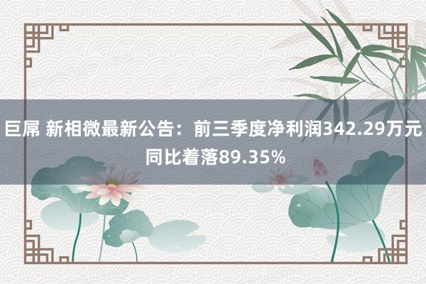 巨屌 新相微最新公告：前三季度净利润342.29万元 同比着落89.35%