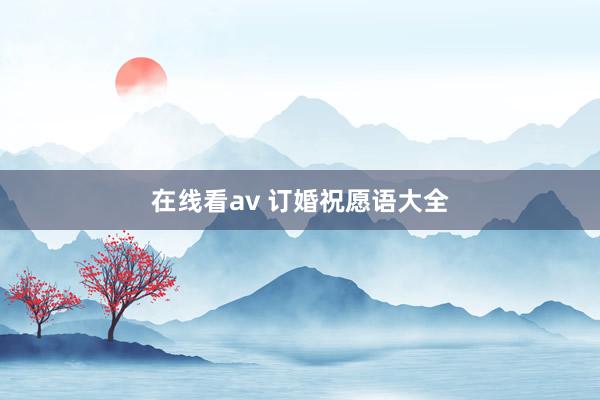 在线看av 订婚祝愿语大全