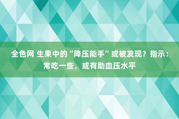 全色网 生果中的“降压能手”或被发现？指示：常吃一些，或有助血压水平