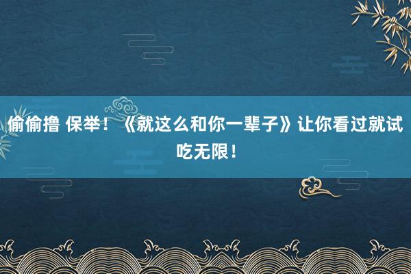 偷偷撸 保举！《就这么和你一辈子》让你看过就试吃无限！