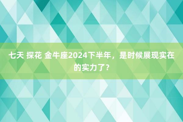 七天 探花 金牛座2024下半年，是时候展现实在的实力了？