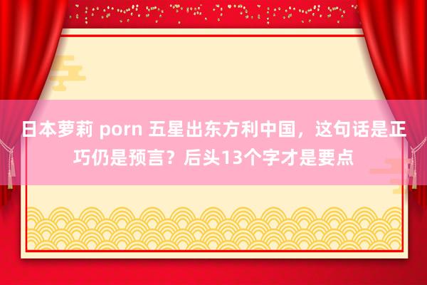 日本萝莉 porn 五星出东方利中国，这句话是正巧仍是预言？后头13个字才是要点