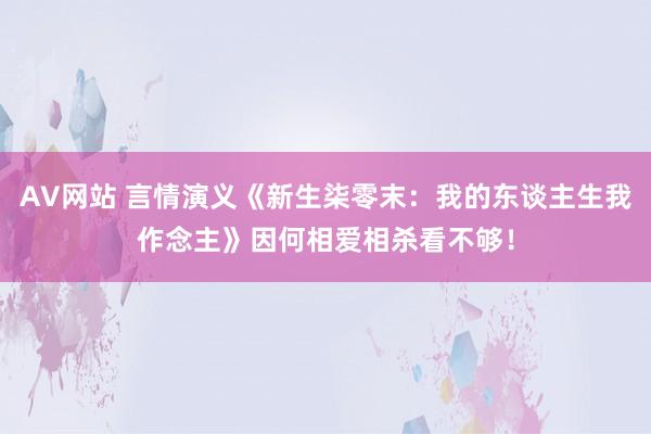 AV网站 言情演义《新生柒零末：我的东谈主生我作念主》因何相爱相杀看不够！