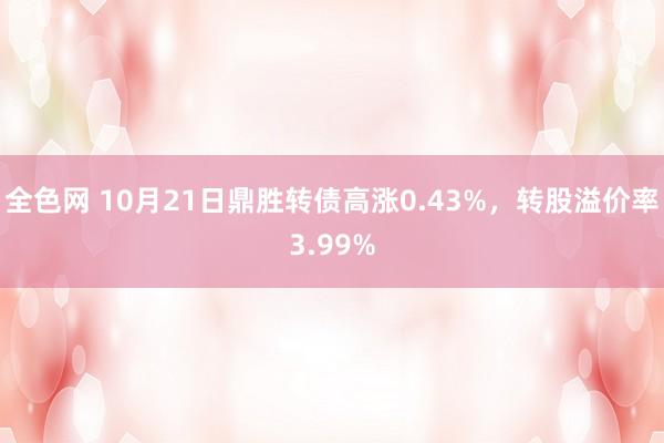 全色网 10月21日鼎胜转债高涨0.43%，转股溢价率3.99%