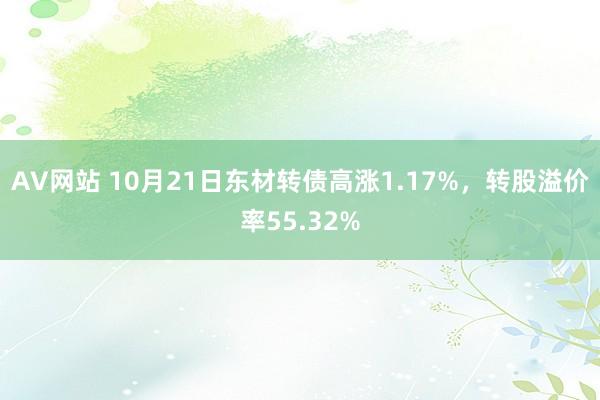 AV网站 10月21日东材转债高涨1.17%，转股溢价率55.32%