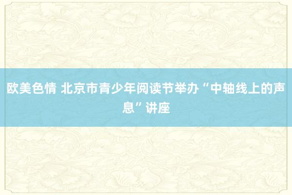 欧美色情 北京市青少年阅读节举办“中轴线上的声息”讲座