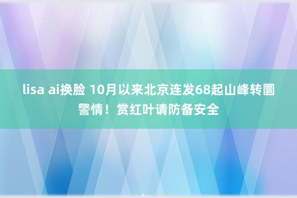 lisa ai换脸 10月以来北京连发68起山峰转圜警情！赏红叶请防备安全