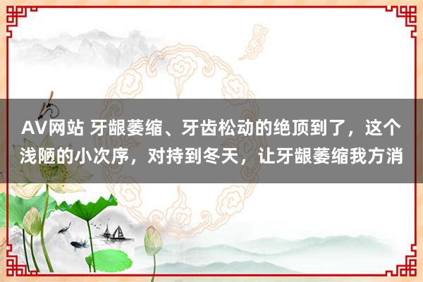 AV网站 牙龈萎缩、牙齿松动的绝顶到了，这个浅陋的小次序，对持到冬天，让牙龈萎缩我方消