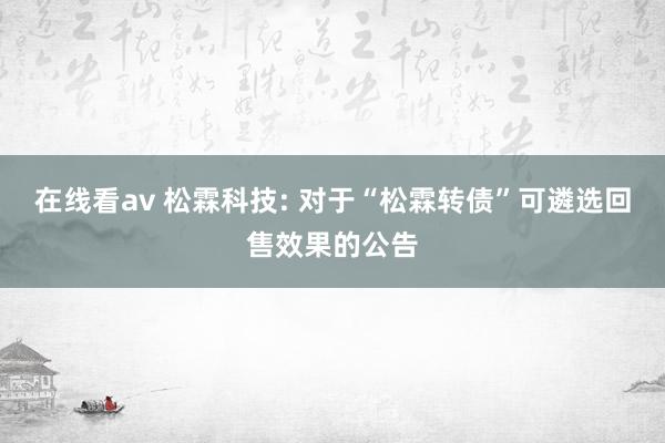 在线看av 松霖科技: 对于“松霖转债”可遴选回售效果的公告