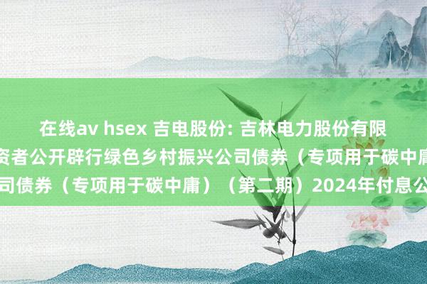 在线av hsex 吉电股份: 吉林电力股份有限公司2022年面向专科投资者公开辟行绿色乡村振兴公司债券（专项用于碳中庸）（第二期）2024年付息公告