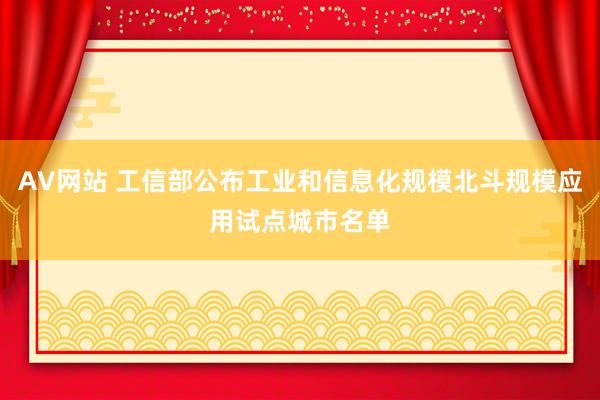 AV网站 工信部公布工业和信息化规模北斗规模应用试点城市名单