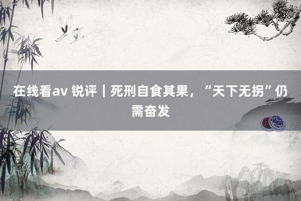 在线看av 锐评｜死刑自食其果，“天下无拐”仍需奋发