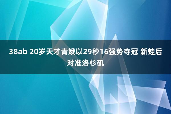 38ab 20岁天才青娥以29秒16强势夺冠 新蛙后对准洛杉矶