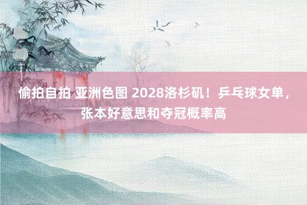 偷拍自拍 亚洲色图 2028洛杉矶！乒乓球女单，张本好意思和夺冠概率高