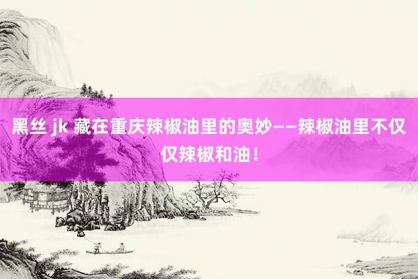 黑丝 jk 藏在重庆辣椒油里的奥妙——辣椒油里不仅仅辣椒和油！