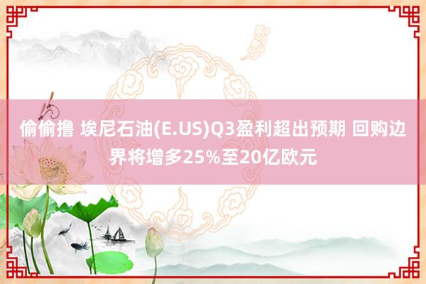 偷偷撸 埃尼石油(E.US)Q3盈利超出预期 回购边界将增多25%至20亿欧元