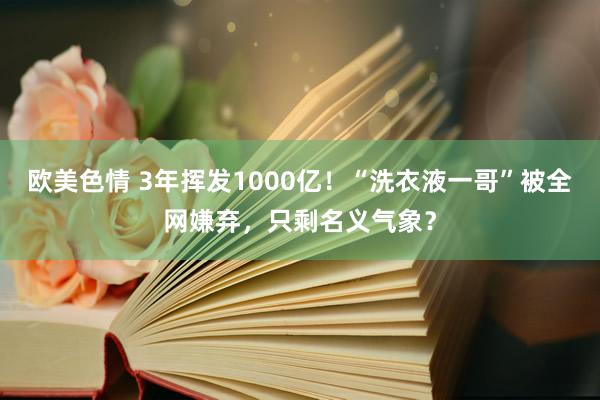 欧美色情 3年挥发1000亿！“洗衣液一哥”被全网嫌弃，只剩名义气象？