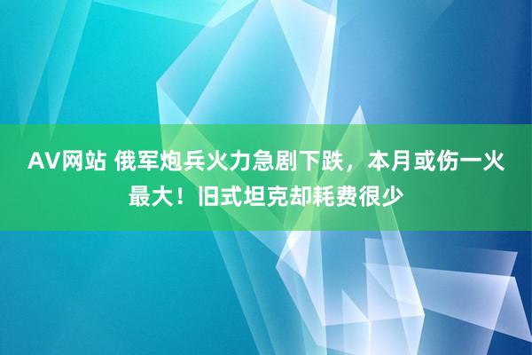 AV网站 俄军炮兵火力急剧下跌，本月或伤一火最大！旧式坦克却耗费很少