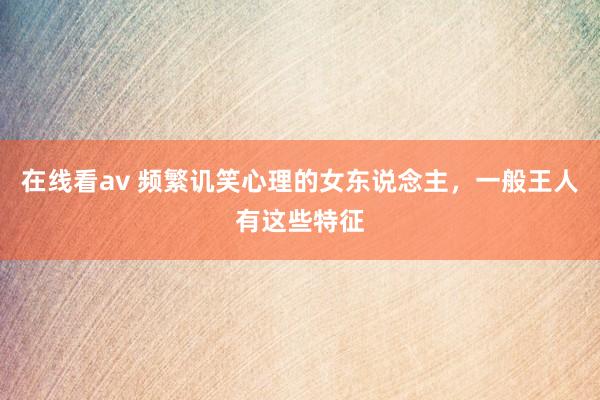 在线看av 频繁讥笑心理的女东说念主，一般王人有这些特征