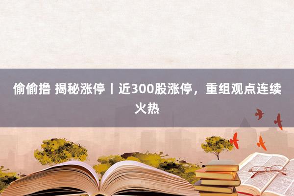 偷偷撸 揭秘涨停丨近300股涨停，重组观点连续火热