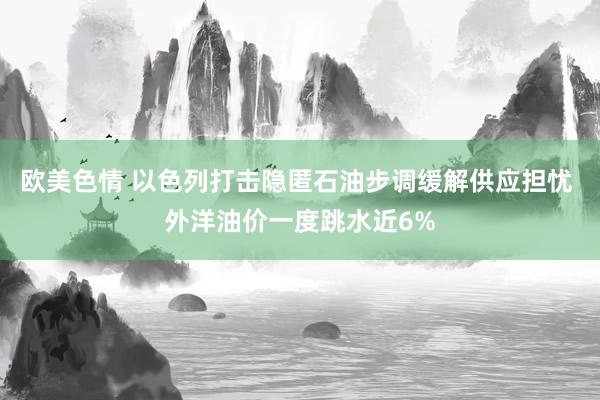 欧美色情 以色列打击隐匿石油步调缓解供应担忧 外洋油价一度跳水近6%