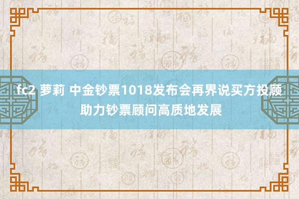 fc2 萝莉 中金钞票1018发布会再界说买方投顾 助力钞票顾问高质地发展