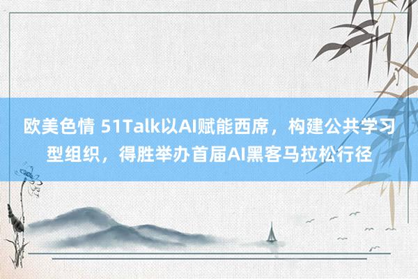 欧美色情 51Talk以AI赋能西席，构建公共学习型组织，得胜举办首届AI黑客马拉松行径