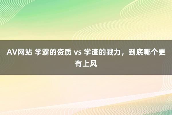 AV网站 学霸的资质 vs 学渣的戮力，到底哪个更有上风