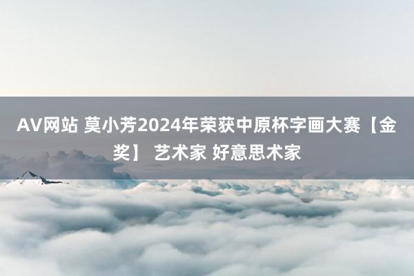 AV网站 莫小芳2024年荣获中原杯字画大赛【金奖】 艺术家 好意思术家