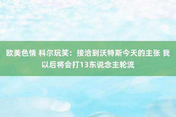 欧美色情 科尔玩笑：接洽到沃特斯今天的主张 我以后将会打13东说念主轮流