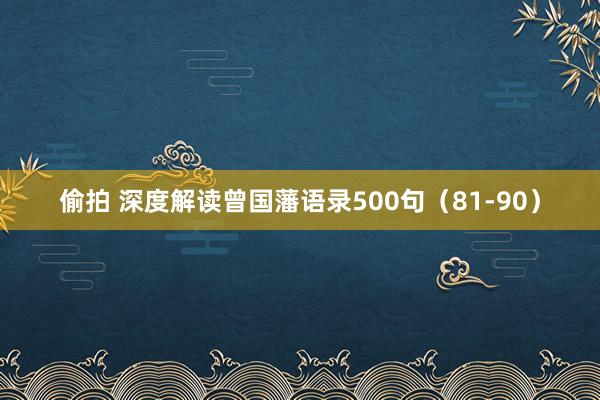 偷拍 深度解读曾国藩语录500句（81-90）