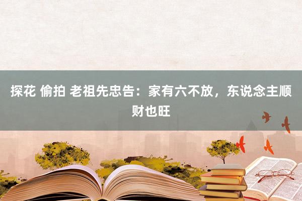 探花 偷拍 老祖先忠告：家有六不放，东说念主顺财也旺