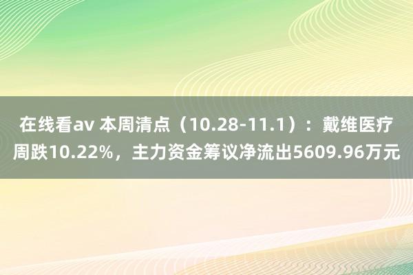 在线看av 本周清点（10.28-11.1）：戴维医疗周跌10.22%，主力资金筹议净流出5609.96万元