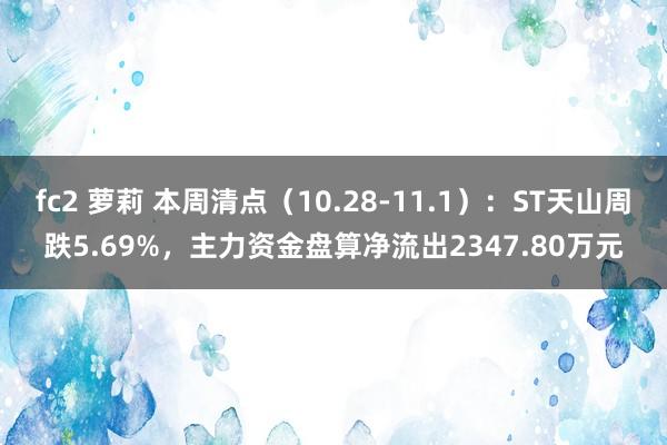 fc2 萝莉 本周清点（10.28-11.1）：ST天山周跌5.69%，主力资金盘算净流出2347.80万元