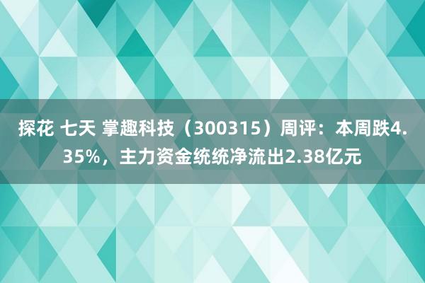 探花 七天 掌趣科技（300315）周评：本周跌4.35%，主力资金统统净流出2.38亿元