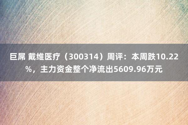 巨屌 戴维医疗（300314）周评：本周跌10.22%，主力资金整个净流出5609.96万元