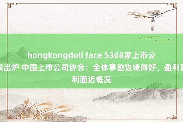 hongkongdoll face 5368家上市公司三季报出炉 中国上市公司协会：全体事迹边缘向好，盈利面近概况