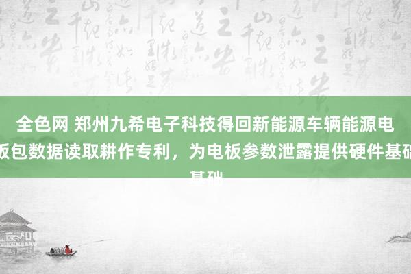 全色网 郑州九希电子科技得回新能源车辆能源电板包数据读取耕作专利，为电板参数泄露提供硬件基础